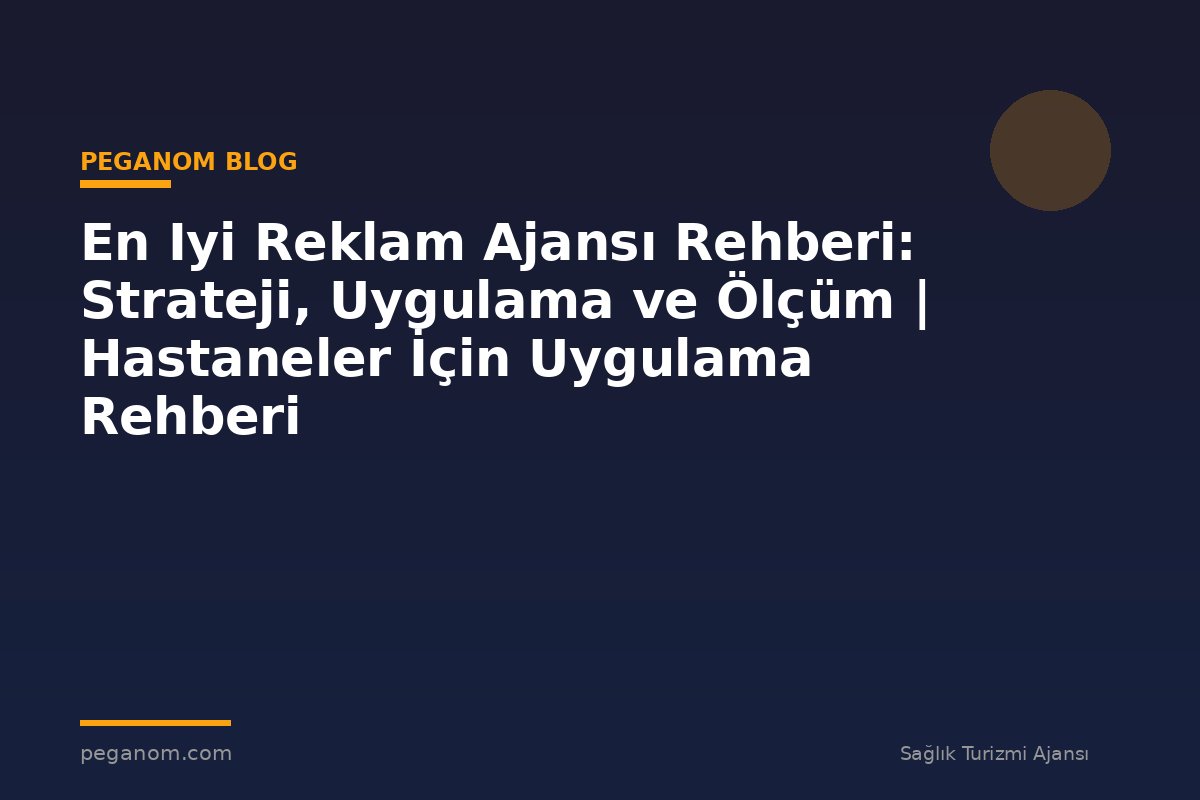 En Iyi Reklam Ajansı Rehberi: Strateji, Uygulama ve Ölçüm | Hastaneler İçin Uygulama Rehberi
