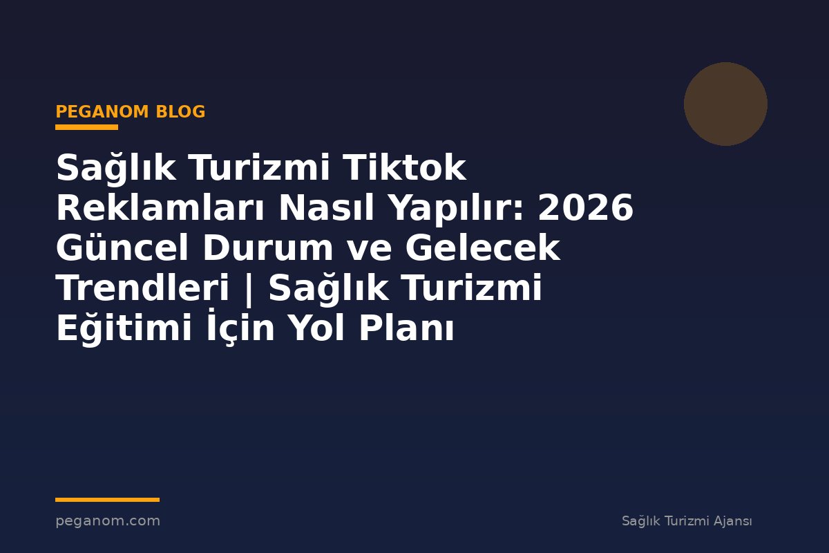 Sağlık Turizmi Tiktok Reklamları Nasıl Yapılır: 2026 Güncel Durum ve Gelecek Trendleri | Sağlık Turizmi Eğitimi İçin Yol Planı