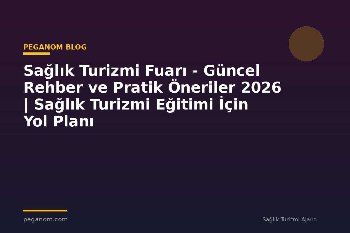 Sağlık Turizmi Fuarı - Güncel Rehber ve Pratik Öneriler 2026 | Sağlık Turizmi Eğitimi İçin Yol Planı