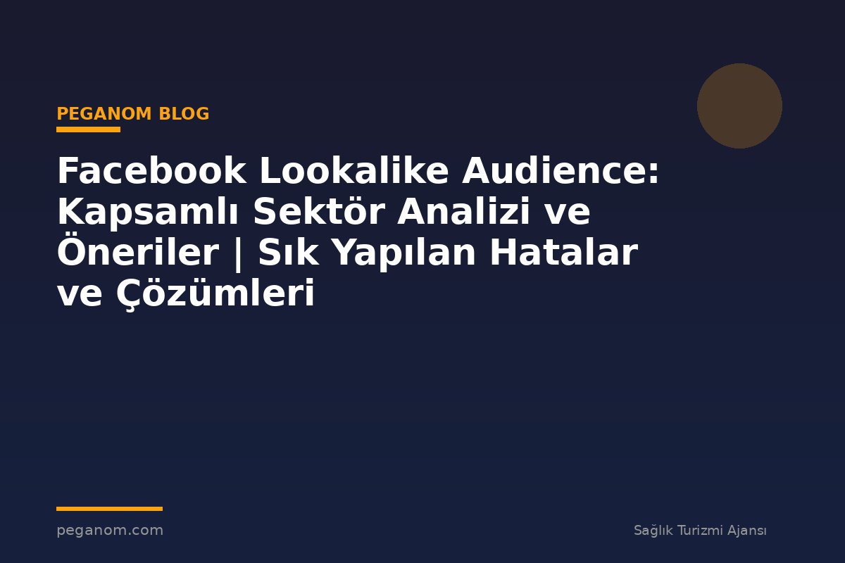Facebook Lookalike Audience: Kapsamlı Sektör Analizi ve Öneriler | Sık Yapılan Hatalar ve Çözümleri