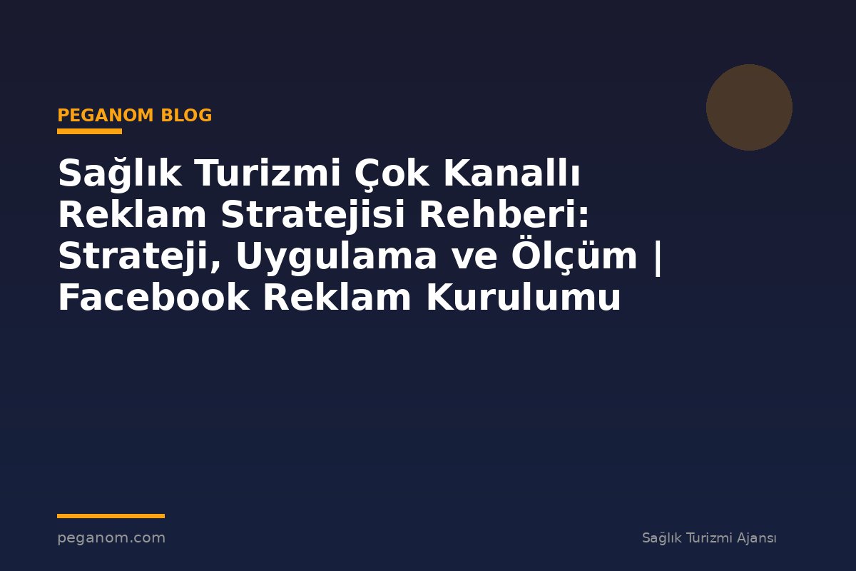 Sağlık Turizmi Çok Kanallı Reklam Stratejisi Rehberi: Strateji, Uygulama ve Ölçüm | Facebook Reklam Kurulumu
