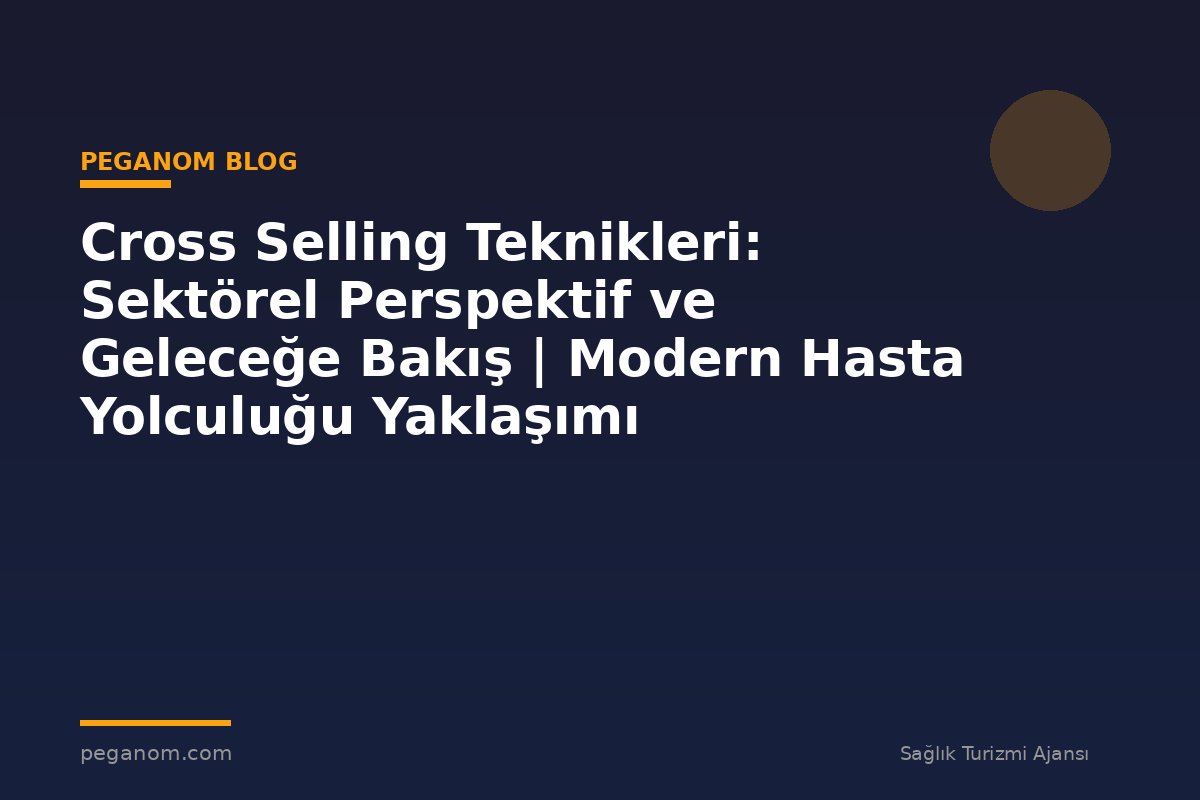 Cross Selling Teknikleri: Sektörel Perspektif ve Geleceğe Bakış | Modern Hasta Yolculuğu Yaklaşımı