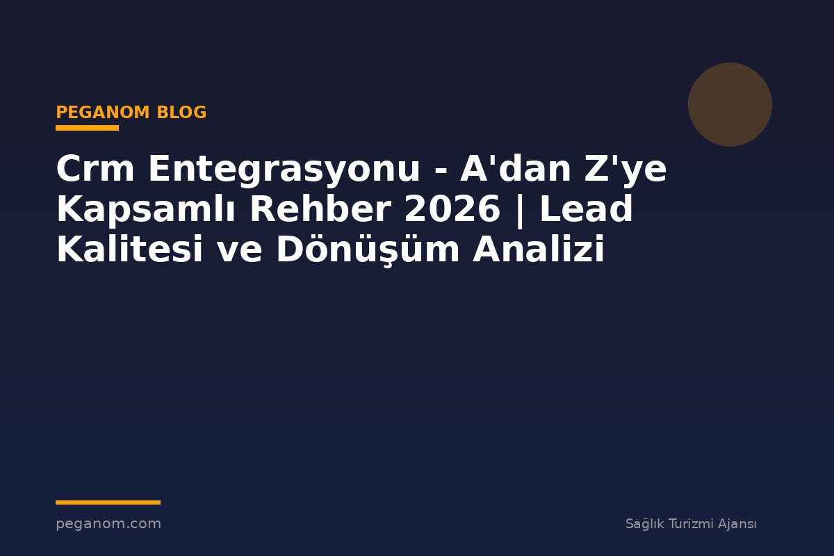 Crm Entegrasyonu - A'dan Z'ye Kapsamlı Rehber 2026 | Lead Kalitesi ve Dönüşüm Analizi