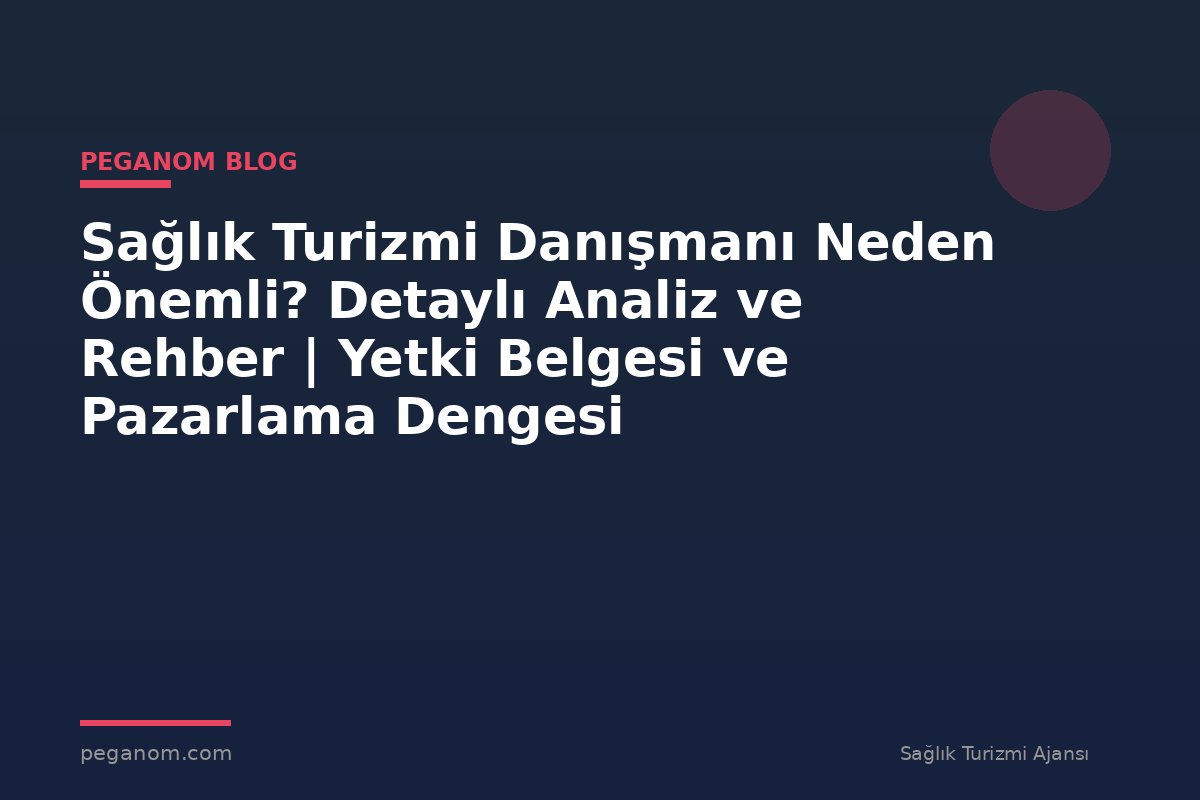 Sağlık Turizmi Danışmanı Neden Önemli? Detaylı Analiz ve Rehber | Yetki Belgesi ve Pazarlama Dengesi