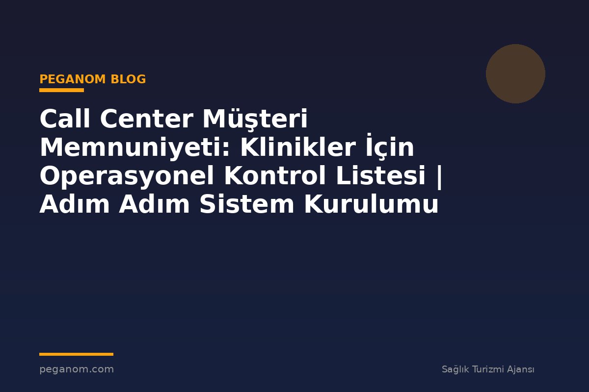 Call Center Müşteri Memnuniyeti: Klinikler İçin Operasyonel Kontrol Listesi | Adım Adım Sistem Kurulumu