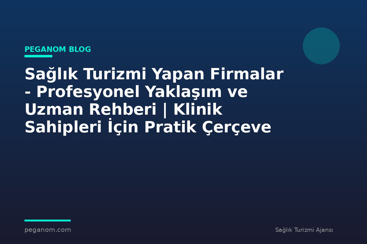 Sağlık Turizmi Yapan Firmalar - Profesyonel Yaklaşım ve Uzman Rehberi | Klinik Sahipleri İçin Pratik Çerçeve
