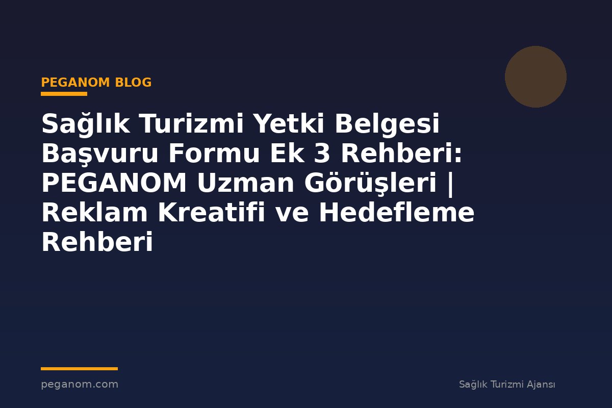 Sağlık Turizmi Yetki Belgesi Başvuru Formu Ek 3 Rehberi: PEGANOM Uzman Görüşleri | Reklam Kreatifi ve Hedefleme Rehberi