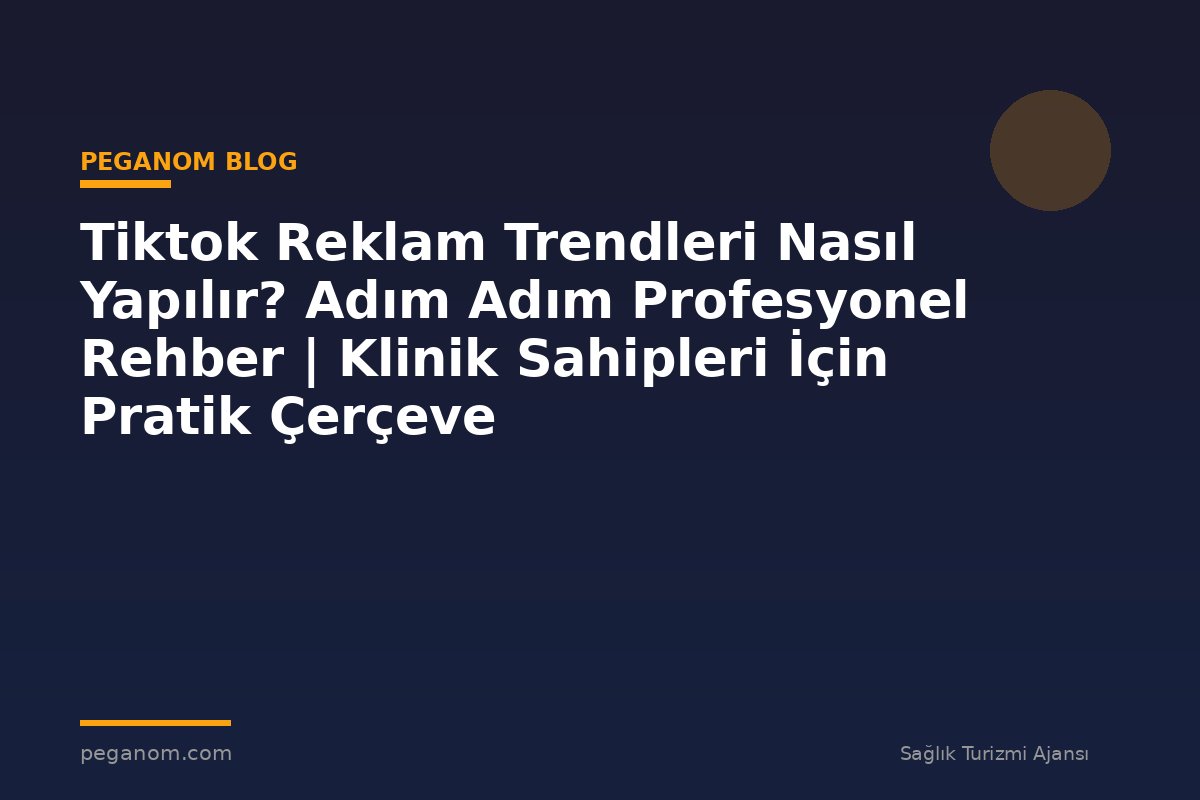 Tiktok Reklam Trendleri Nasıl Yapılır? Adım Adım Profesyonel Rehber | Klinik Sahipleri İçin Pratik Çerçeve