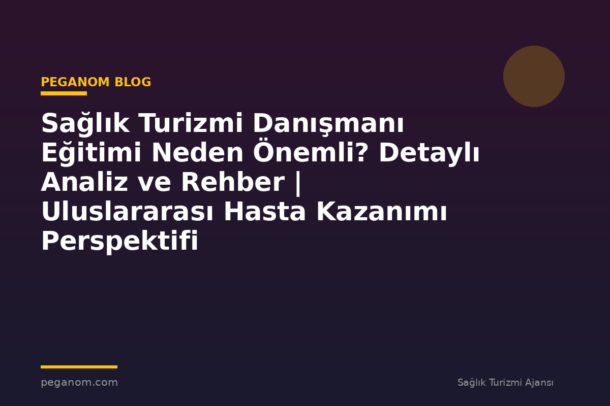 Sağlık Turizmi Danışmanı Eğitimi Neden Önemli? Detaylı Analiz ve Rehber | Uluslararası Hasta Kazanımı Perspektifi