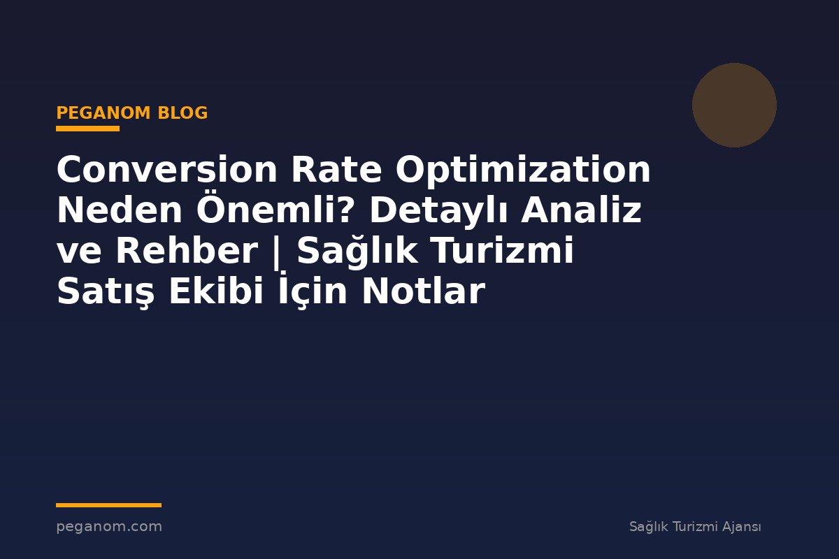 Conversion Rate Optimization Neden Önemli? Detaylı Analiz ve Rehber | Sağlık Turizmi Satış Ekibi İçin Notlar