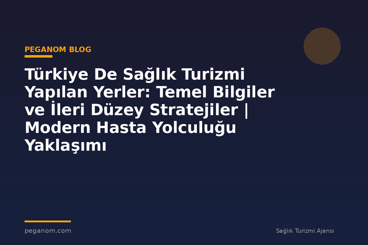 Türkiye De Sağlık Turizmi Yapılan Yerler: Temel Bilgiler ve İleri Düzey Stratejiler | Modern Hasta Yolculuğu Yaklaşımı