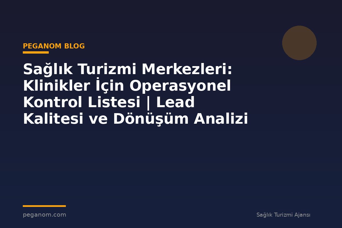Sağlık Turizmi Merkezleri: Klinikler İçin Operasyonel Kontrol Listesi | Lead Kalitesi ve Dönüşüm Analizi