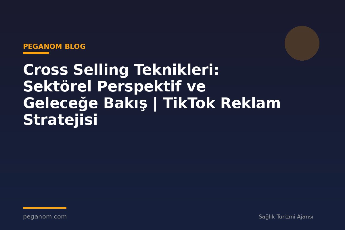 Cross Selling Teknikleri: Sektörel Perspektif ve Geleceğe Bakış | TikTok Reklam Stratejisi