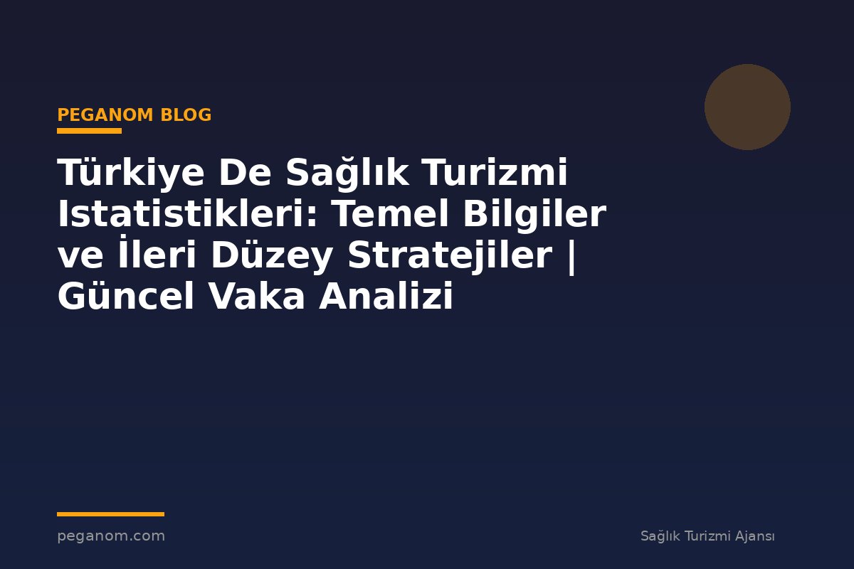 Türkiye De Sağlık Turizmi Istatistikleri: Temel Bilgiler ve İleri Düzey Stratejiler | Güncel Vaka Analizi