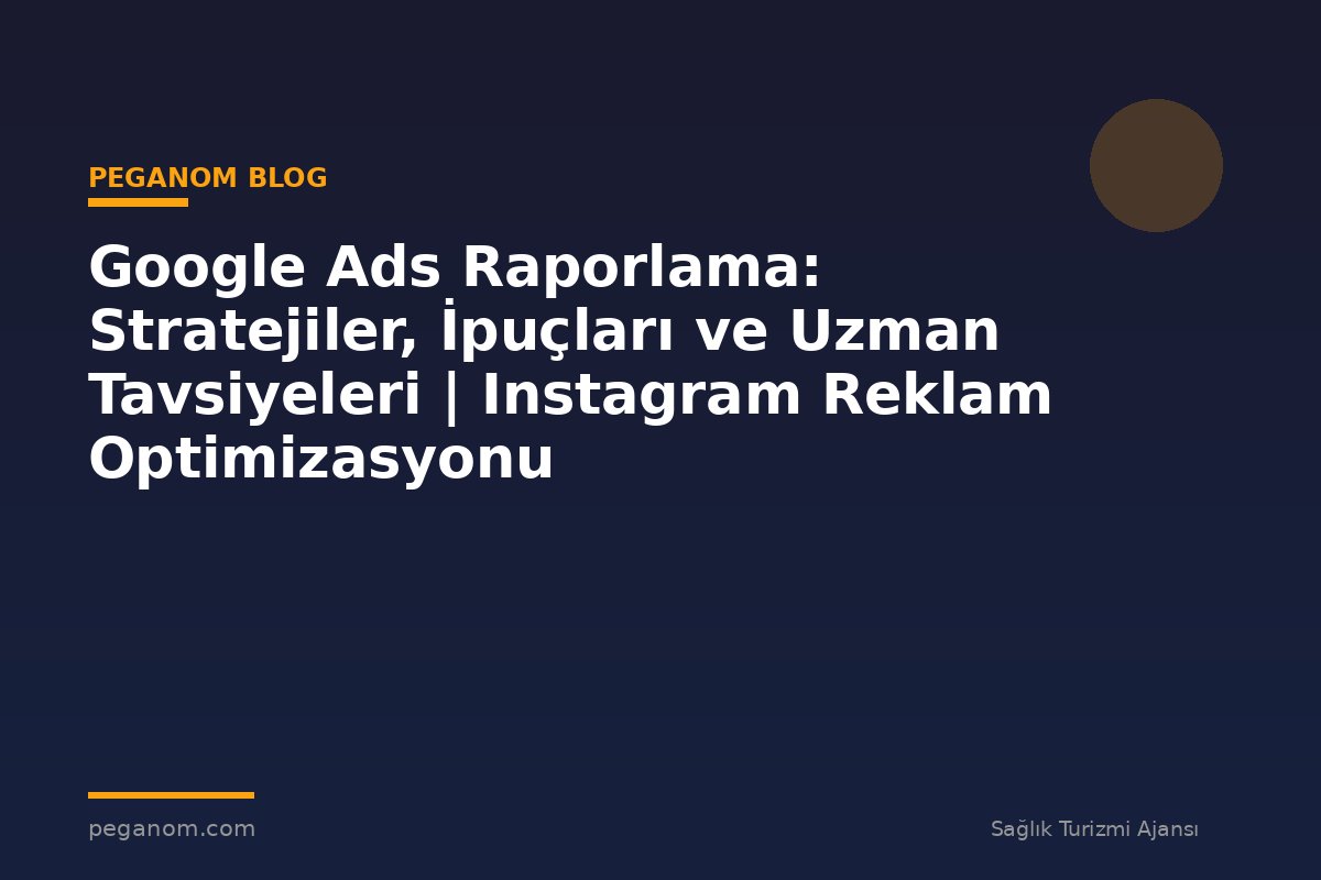 Google Ads Raporlama: Stratejiler, İpuçları ve Uzman Tavsiyeleri | Instagram Reklam Optimizasyonu