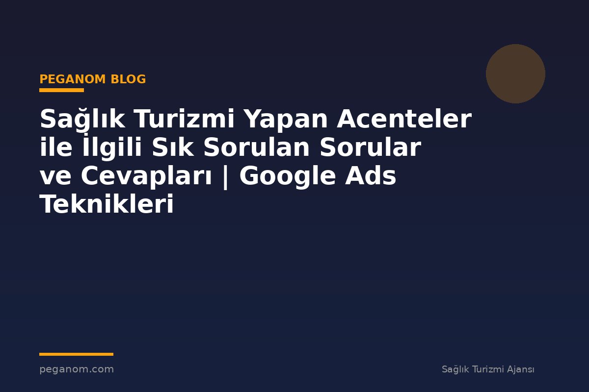 Sağlık Turizmi Yapan Acenteler ile İlgili Sık Sorulan Sorular ve Cevapları | Google Ads Teknikleri