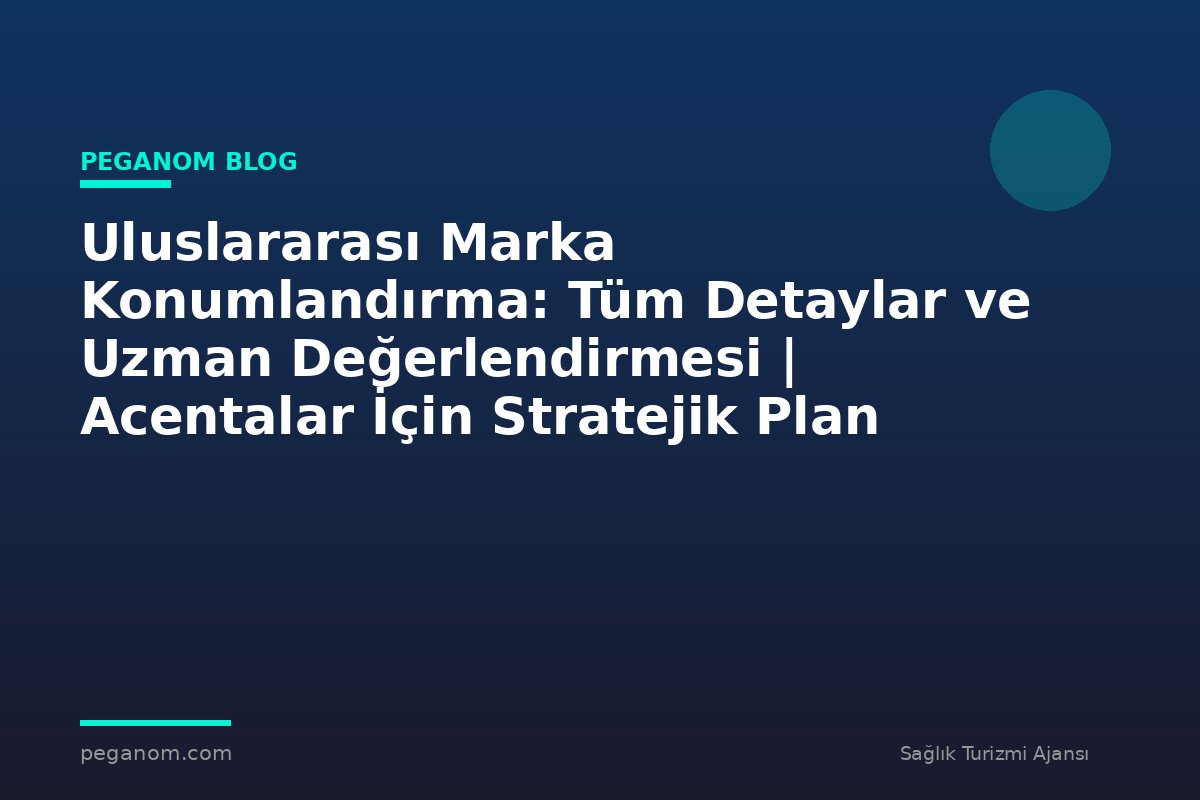 Uluslararası Marka Konumlandırma: Tüm Detaylar ve Uzman Değerlendirmesi | Acentalar İçin Stratejik Plan