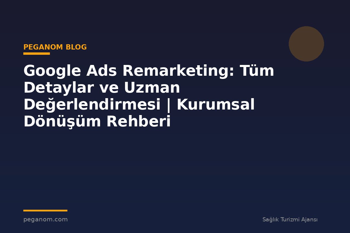 Google Ads Remarketing: Tüm Detaylar ve Uzman Değerlendirmesi | Kurumsal Dönüşüm Rehberi