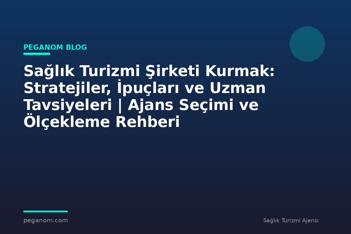 Sağlık Turizmi Şirketi Kurmak: Stratejiler, İpuçları ve Uzman Tavsiyeleri | Ajans Seçimi ve Ölçekleme Rehberi