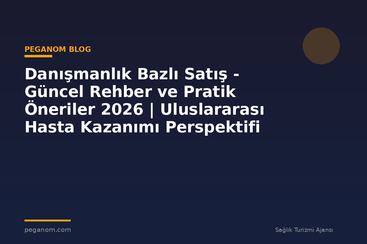 Danışmanlık Bazlı Satış - Güncel Rehber ve Pratik Öneriler 2026 | Uluslararası Hasta Kazanımı Perspektifi