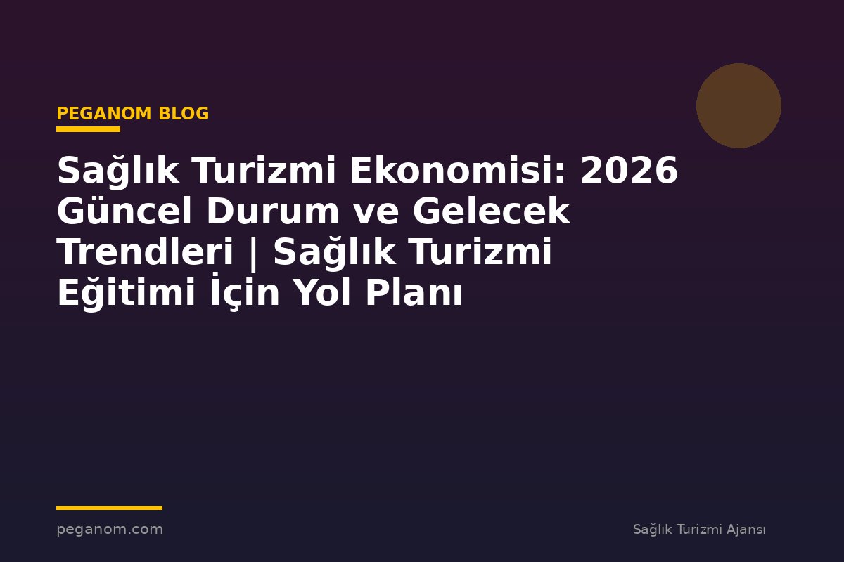 Sağlık Turizmi Ekonomisi: 2026 Güncel Durum ve Gelecek Trendleri | Sağlık Turizmi Eğitimi İçin Yol Planı