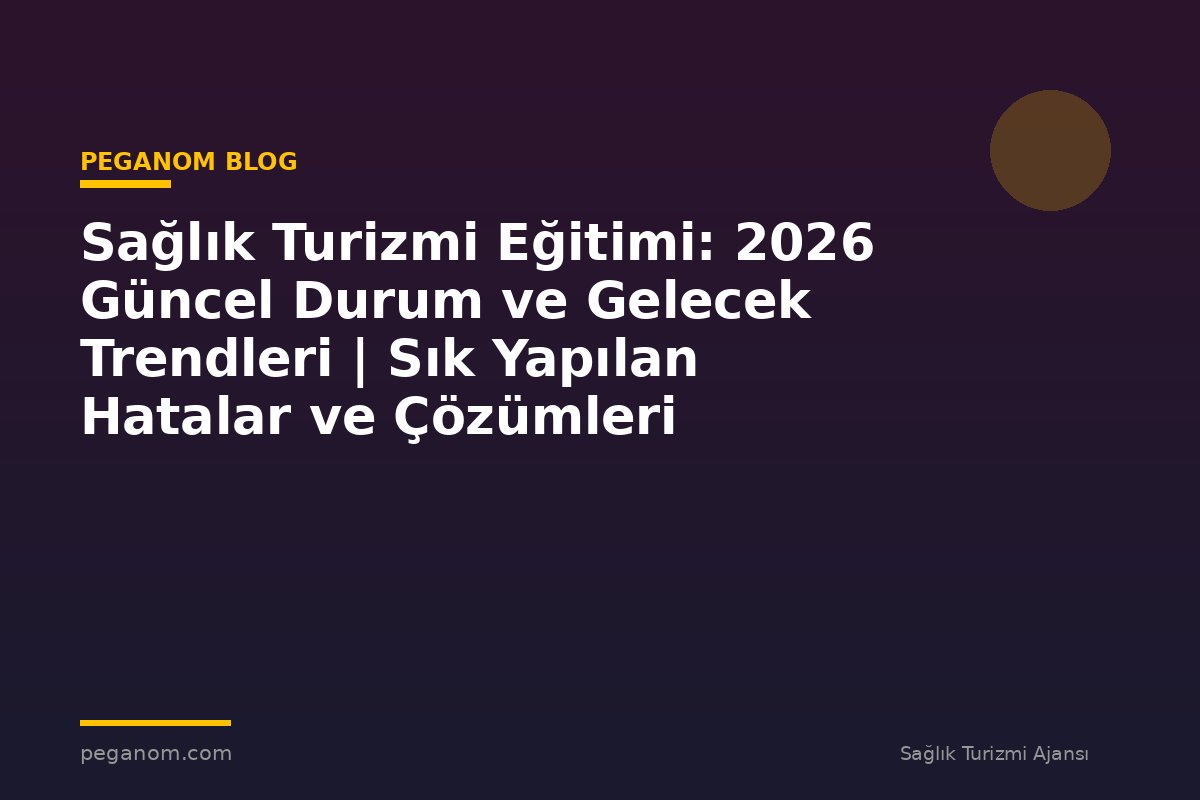 Sağlık Turizmi Eğitimi: 2026 Güncel Durum ve Gelecek Trendleri | Sık Yapılan Hatalar ve Çözümleri