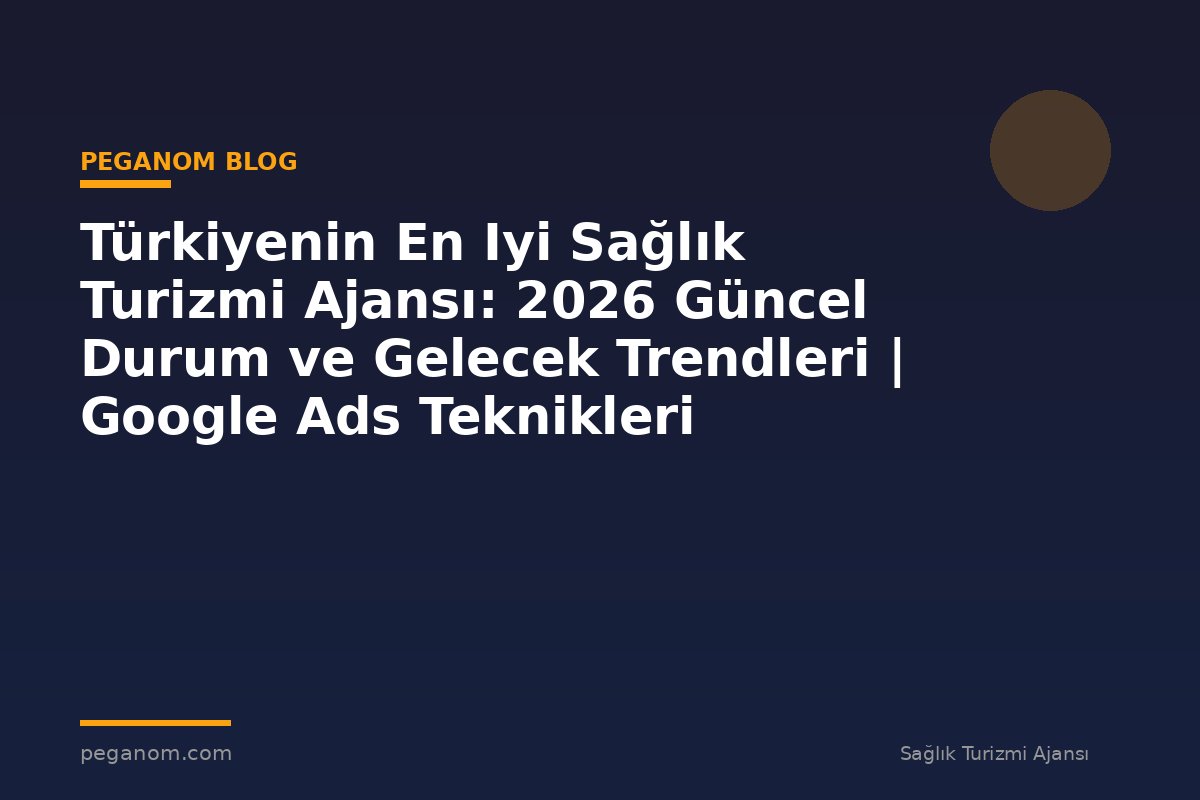 Türkiyenin En Iyi Sağlık Turizmi Ajansı: 2026 Güncel Durum ve Gelecek Trendleri | Google Ads Teknikleri