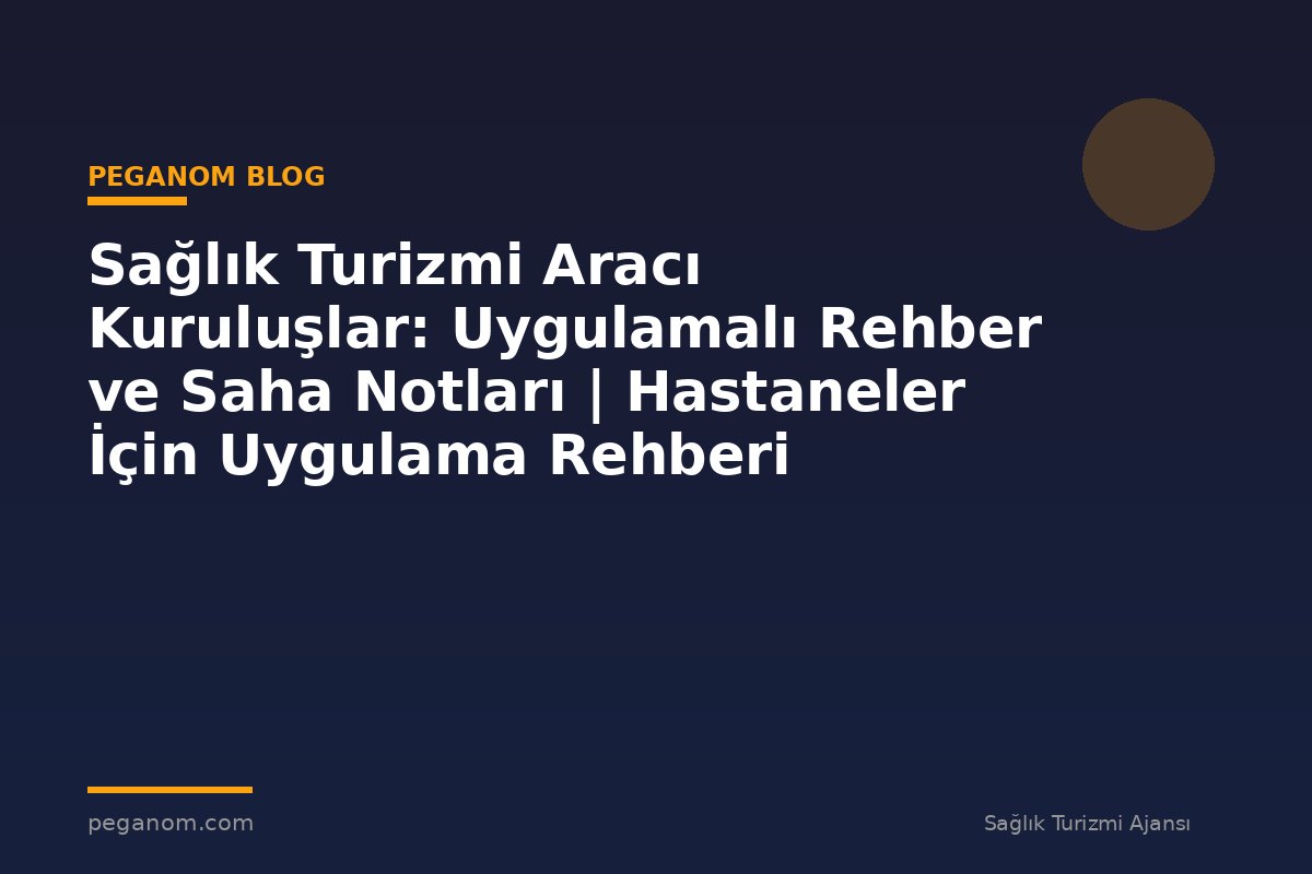 Sağlık Turizmi Aracı Kuruluşlar: Uygulamalı Rehber ve Saha Notları | Hastaneler İçin Uygulama Rehberi