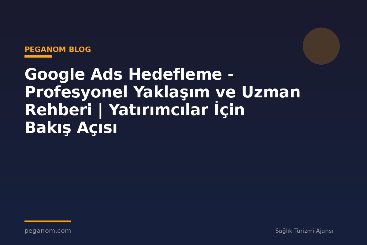 Google Ads Hedefleme - Profesyonel Yaklaşım ve Uzman Rehberi | Yatırımcılar İçin Bakış Açısı