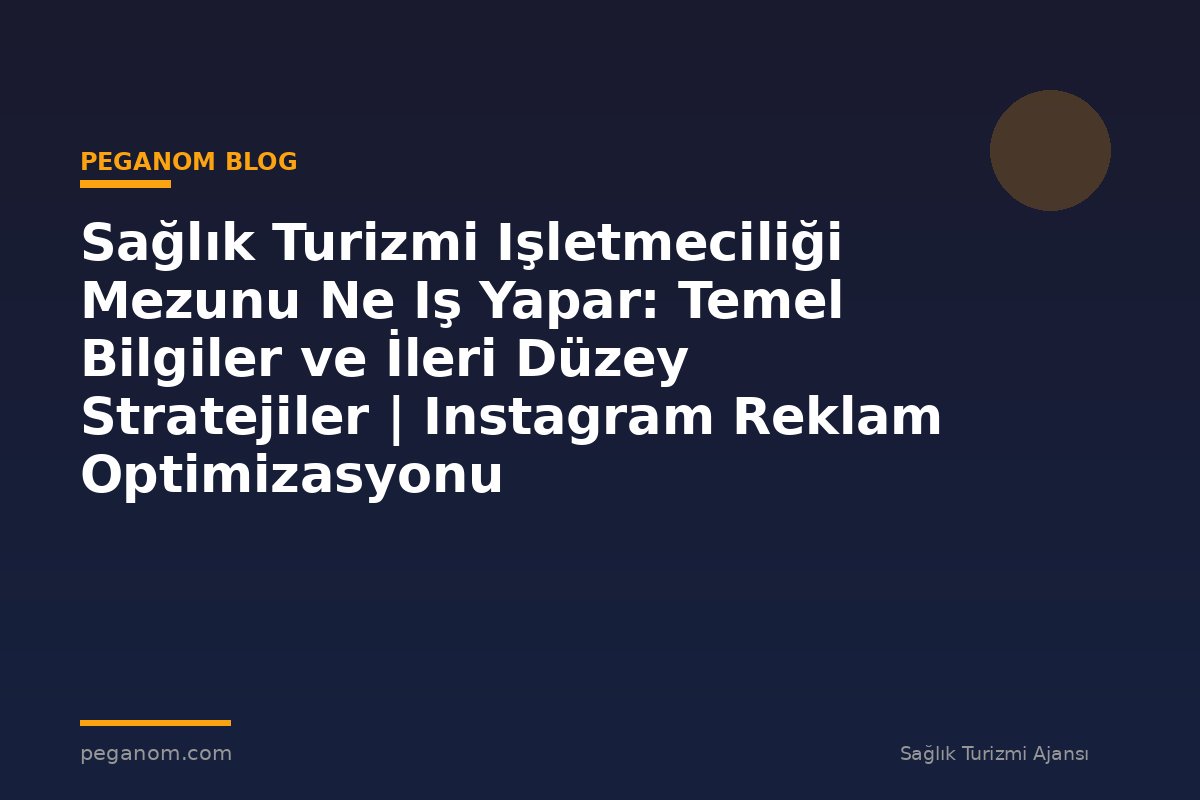 Sağlık Turizmi Işletmeciliği Mezunu Ne Iş Yapar: Temel Bilgiler ve İleri Düzey Stratejiler | Instagram Reklam Optimizasyonu