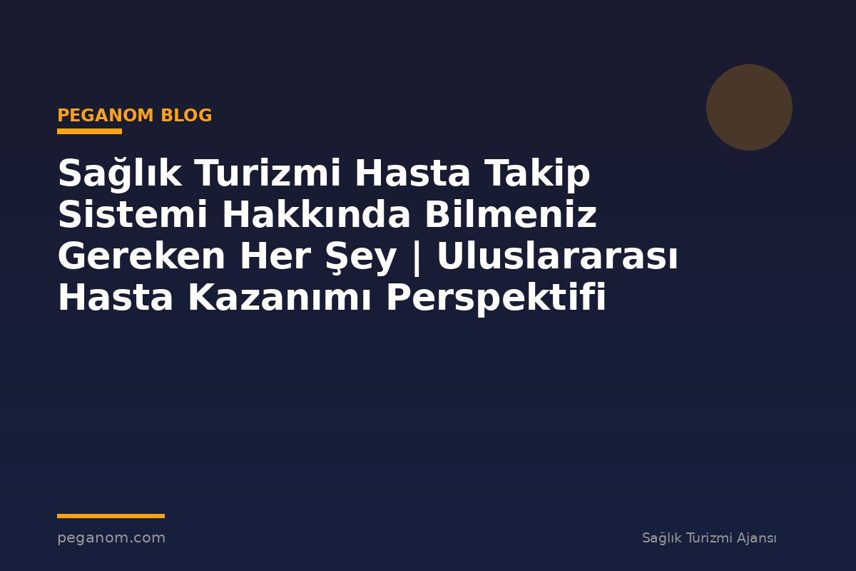 Sağlık Turizmi Hasta Takip Sistemi Hakkında Bilmeniz Gereken Her Şey | Uluslararası Hasta Kazanımı Perspektifi