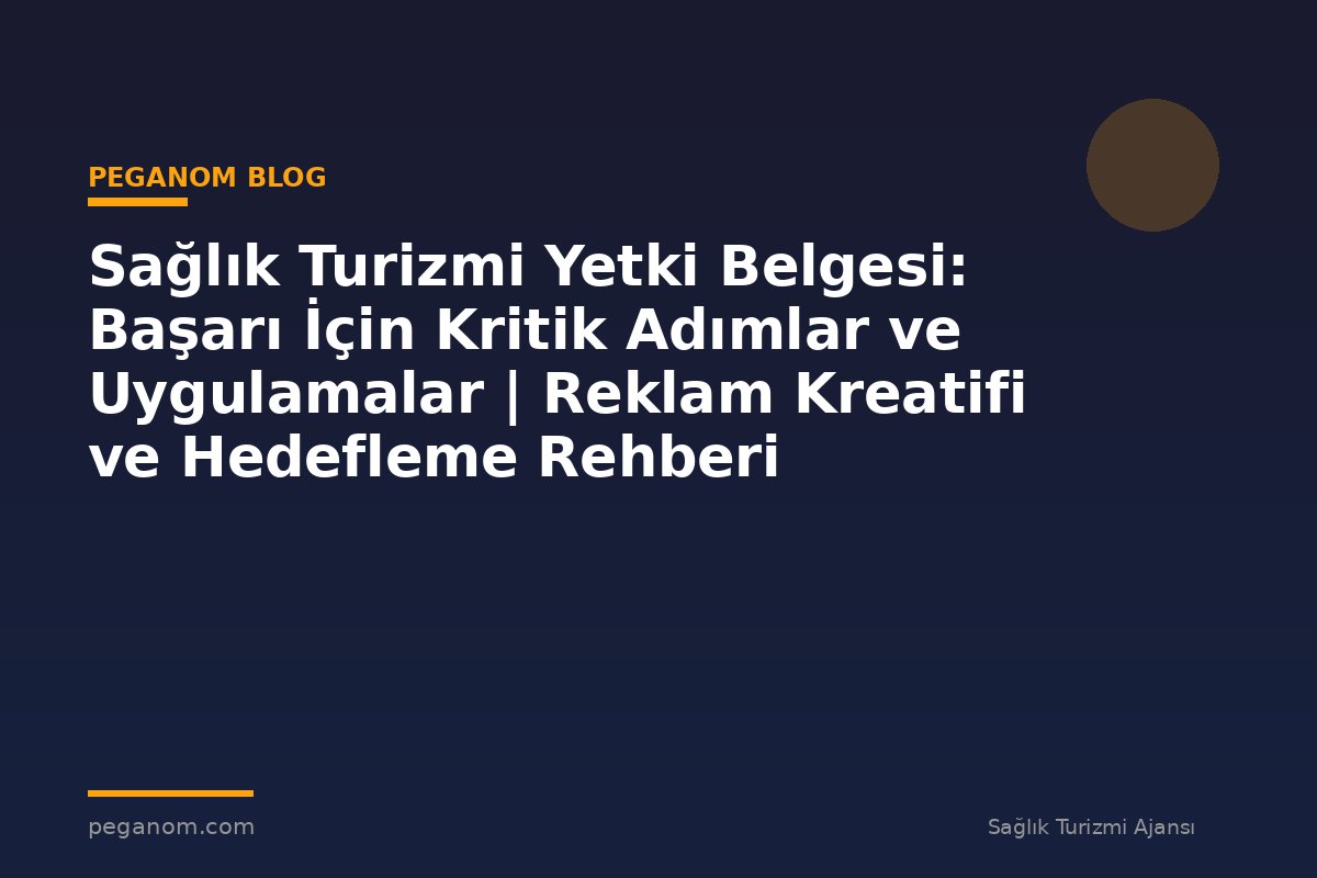 Sağlık Turizmi Yetki Belgesi: Başarı İçin Kritik Adımlar ve Uygulamalar | Reklam Kreatifi ve Hedefleme Rehberi