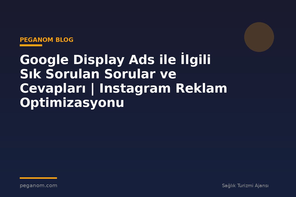 Google Display Ads ile İlgili Sık Sorulan Sorular ve Cevapları | Instagram Reklam Optimizasyonu