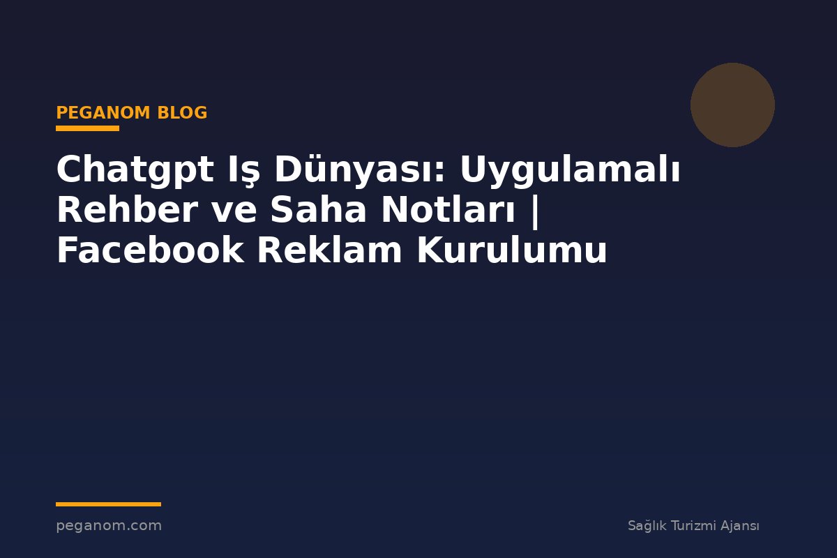 Chatgpt Iş Dünyası: Uygulamalı Rehber ve Saha Notları | Facebook Reklam Kurulumu
