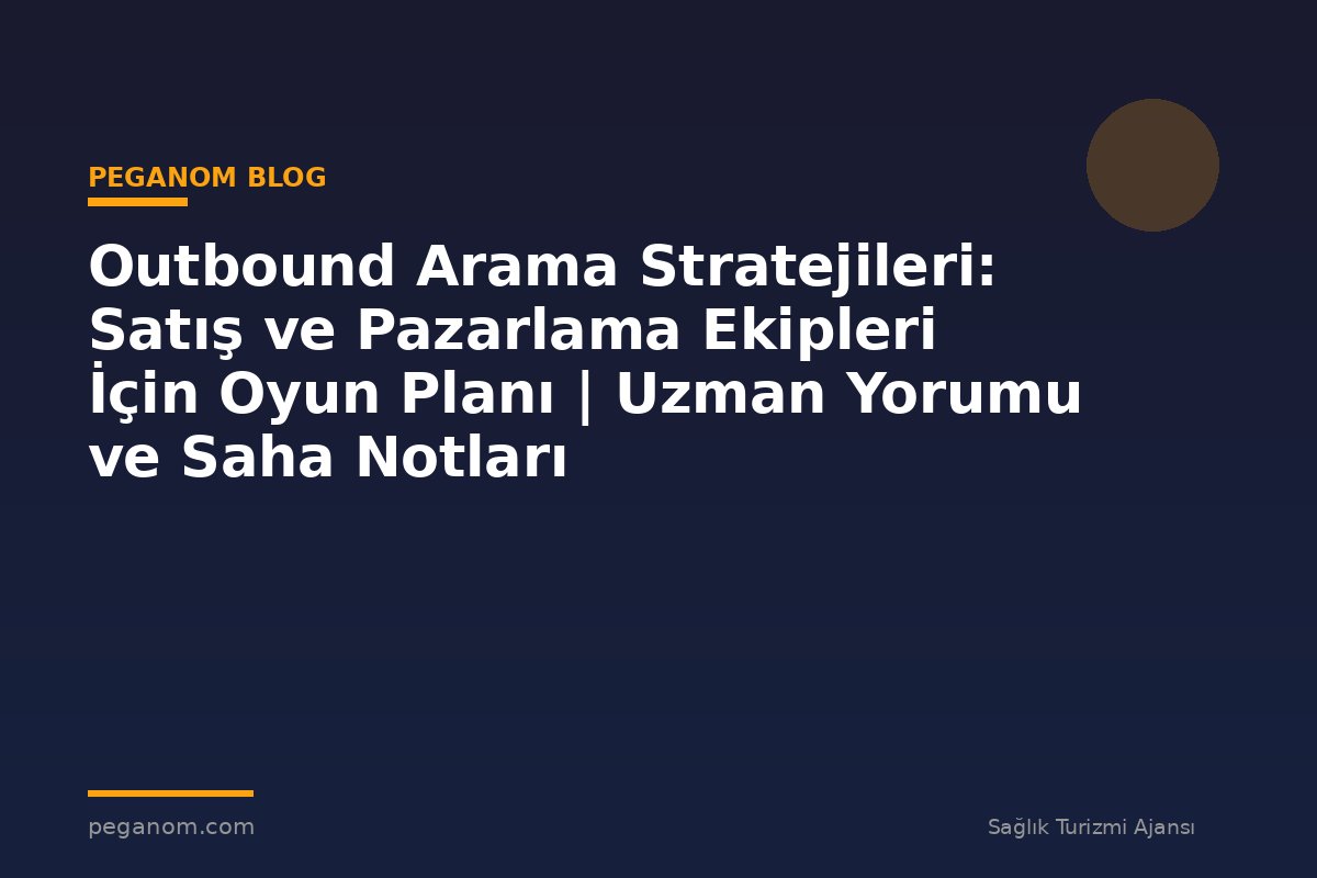 Outbound Arama Stratejileri: Satış ve Pazarlama Ekipleri İçin Oyun Planı | Uzman Yorumu ve Saha Notları