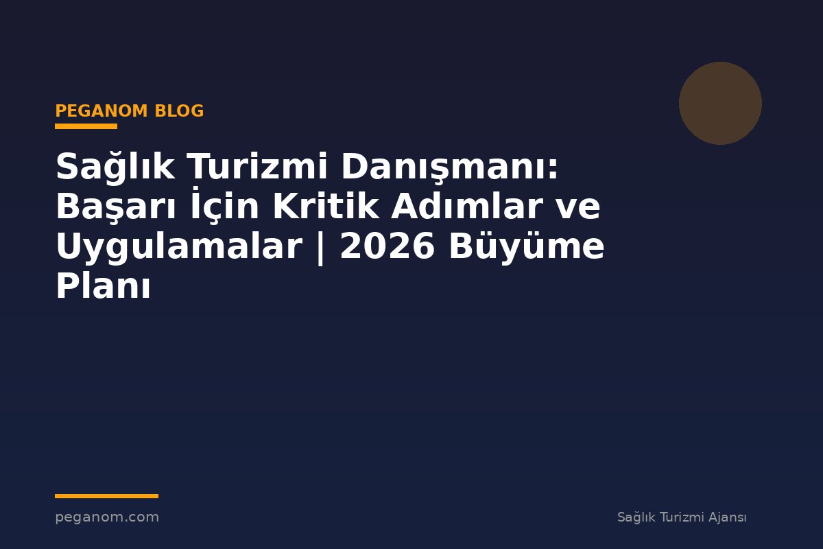 Sağlık Turizmi Danışmanı: Başarı İçin Kritik Adımlar ve Uygulamalar | 2026 Büyüme Planı