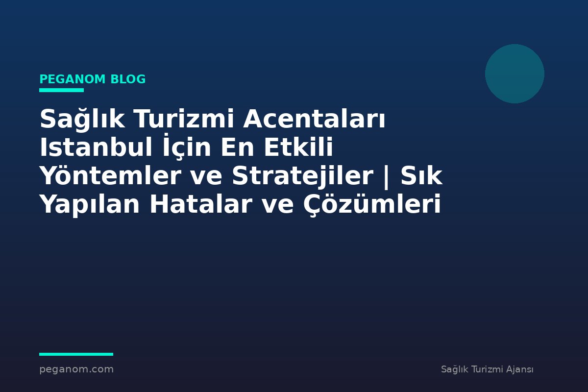 Sağlık Turizmi Acentaları Istanbul İçin En Etkili Yöntemler ve Stratejiler | Sık Yapılan Hatalar ve Çözümleri