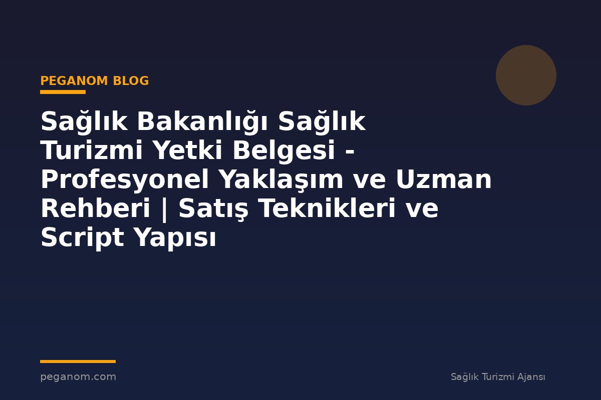Sağlık Bakanlığı Sağlık Turizmi Yetki Belgesi - Profesyonel Yaklaşım ve Uzman Rehberi | Satış Teknikleri ve Script Yapısı