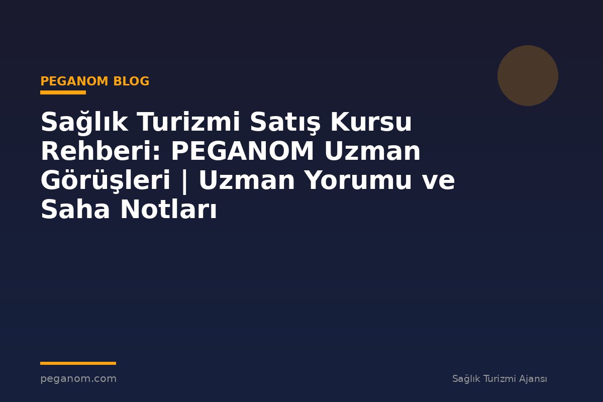 Sağlık Turizmi Satış Kursu Rehberi: PEGANOM Uzman Görüşleri | Uzman Yorumu ve Saha Notları