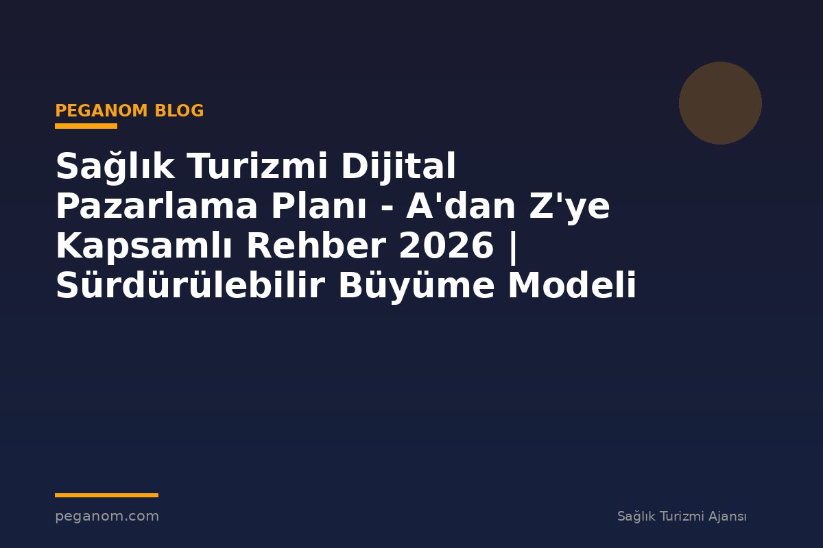 Sağlık Turizmi Dijital Pazarlama Planı - A'dan Z'ye Kapsamlı Rehber 2026 | Sürdürülebilir Büyüme Modeli
