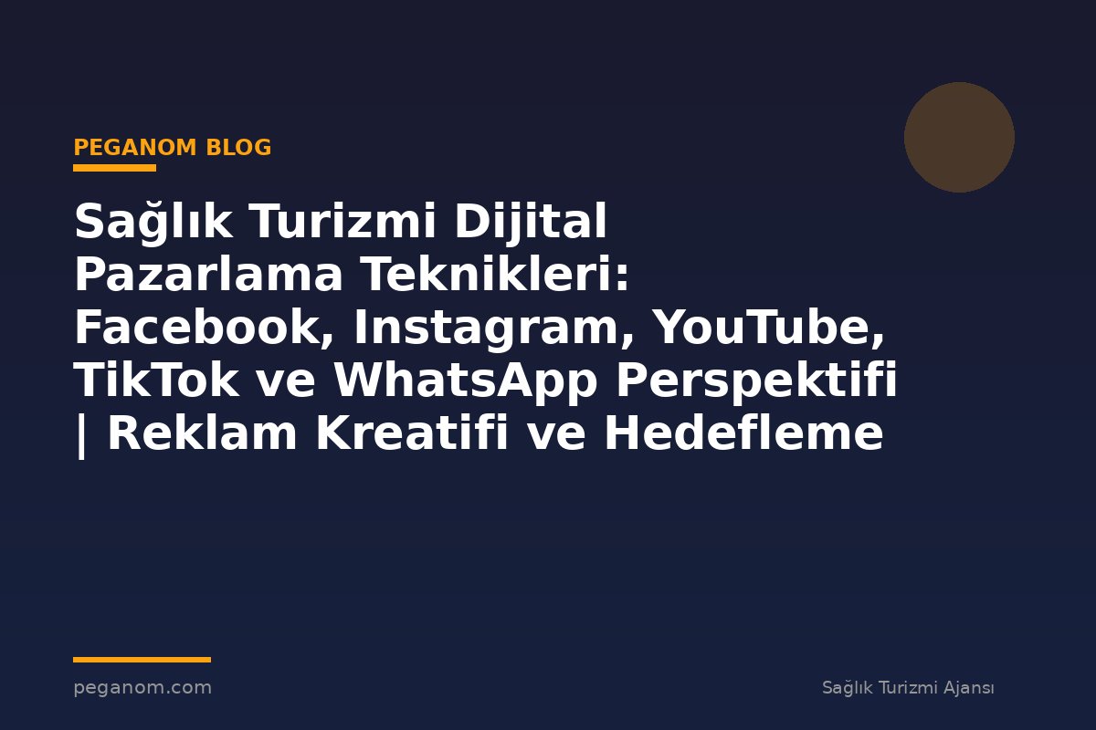 Sağlık Turizmi Dijital Pazarlama Teknikleri: Facebook, Instagram, YouTube, TikTok ve WhatsApp Perspektifi | Reklam Kreatifi ve Hedefleme Rehberi