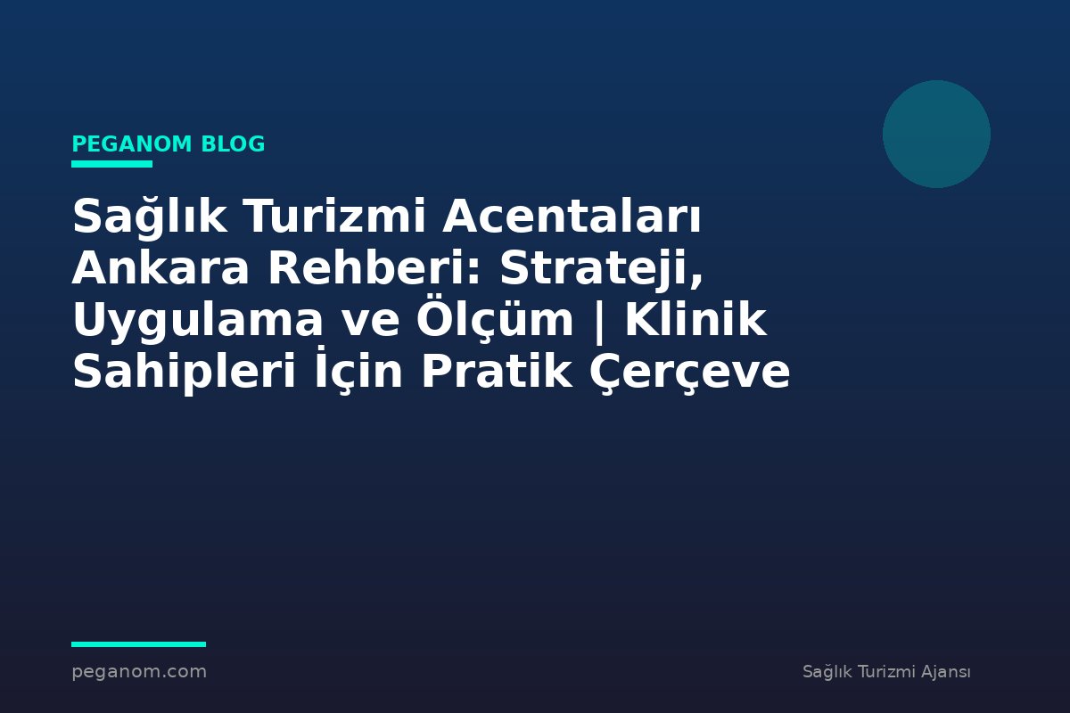 Sağlık Turizmi Acentaları Ankara Rehberi: Strateji, Uygulama ve Ölçüm | Klinik Sahipleri İçin Pratik Çerçeve