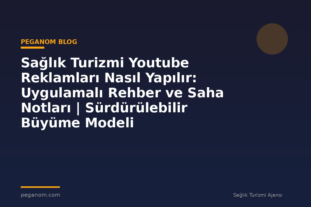 Sağlık Turizmi Youtube Reklamları Nasıl Yapılır: Uygulamalı Rehber ve Saha Notları | Sürdürülebilir Büyüme Modeli