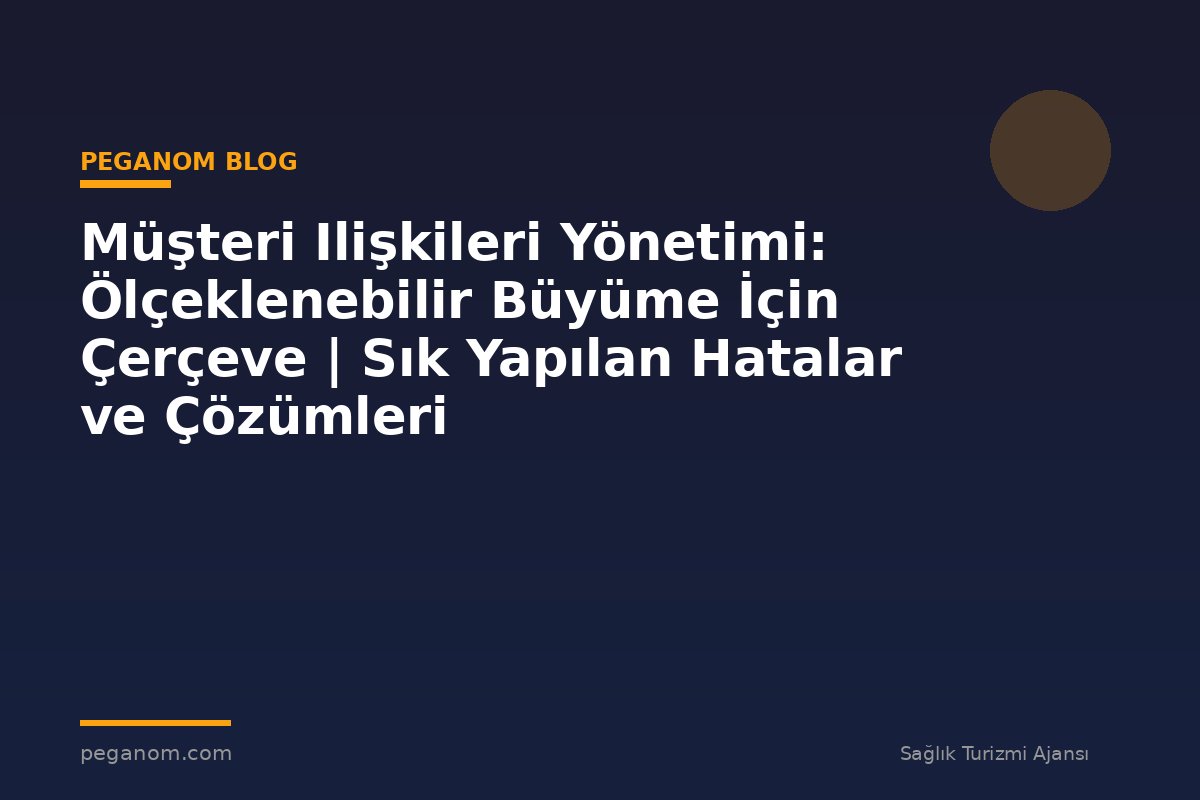 Müşteri Ilişkileri Yönetimi: Ölçeklenebilir Büyüme İçin Çerçeve | Sık Yapılan Hatalar ve Çözümleri