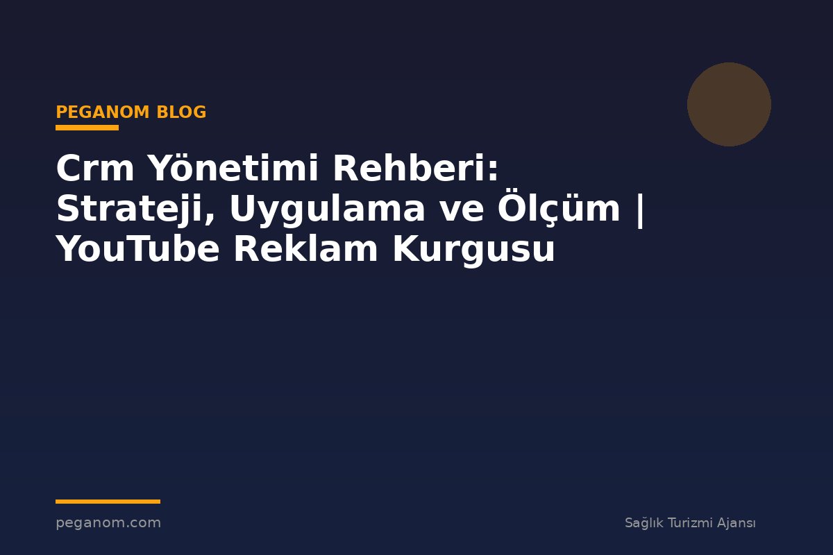 Crm Yönetimi Rehberi: Strateji, Uygulama ve Ölçüm | YouTube Reklam Kurgusu