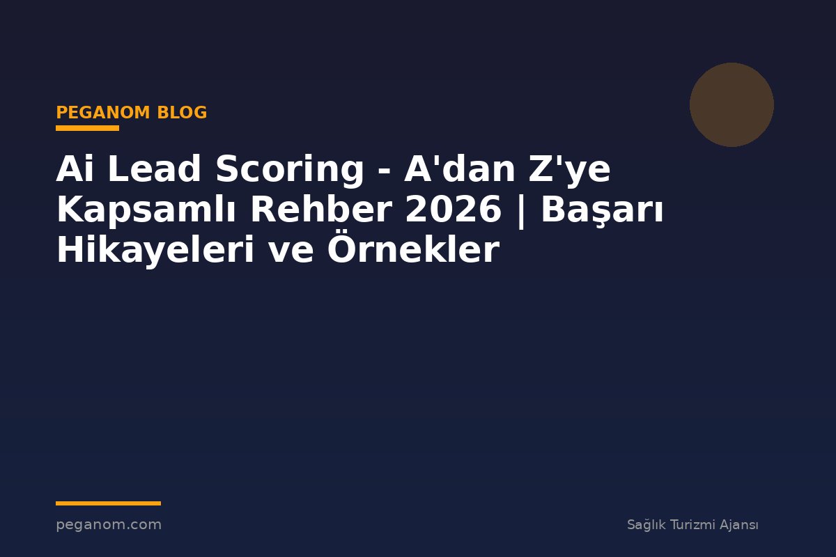 Ai Lead Scoring - A'dan Z'ye Kapsamlı Rehber 2026 | Başarı Hikayeleri ve Örnekler