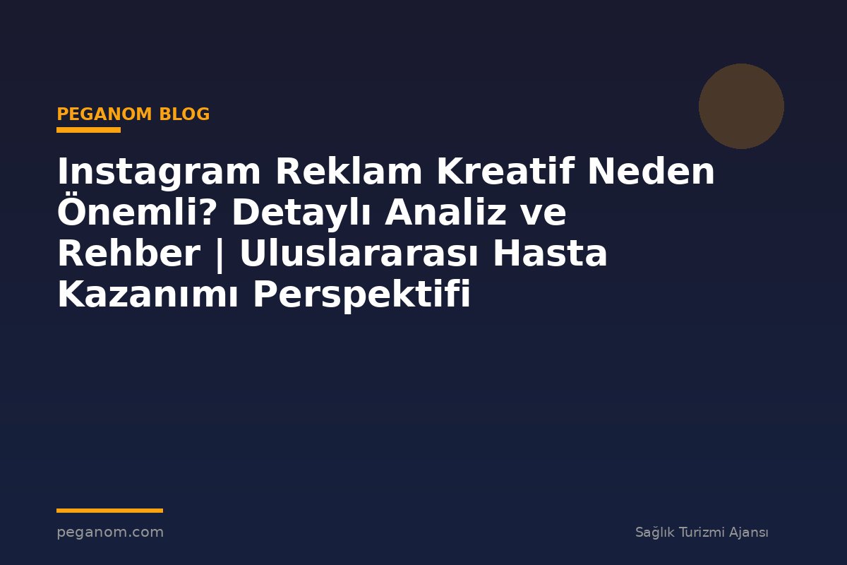 Instagram Reklam Kreatif Neden Önemli? Detaylı Analiz ve Rehber | Uluslararası Hasta Kazanımı Perspektifi