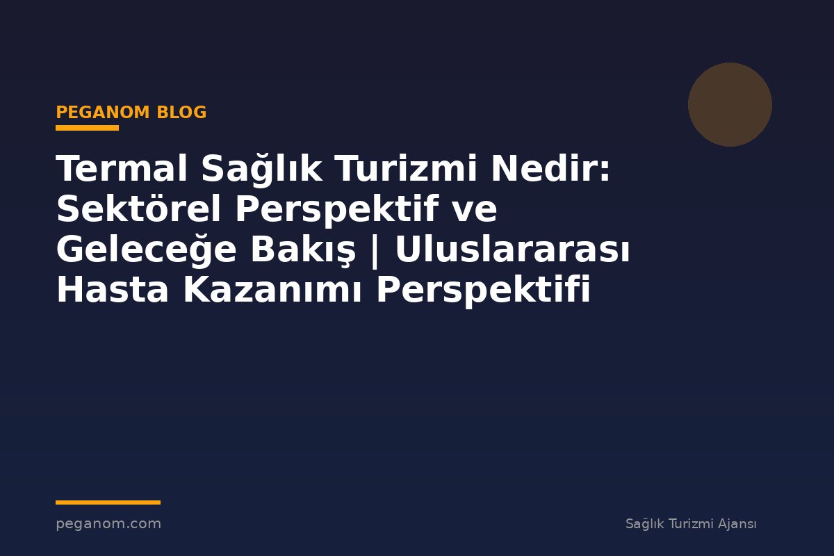 Termal Sağlık Turizmi Nedir: Sektörel Perspektif ve Geleceğe Bakış | Uluslararası Hasta Kazanımı Perspektifi