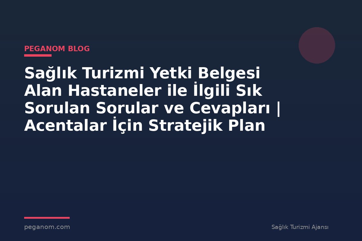 Sağlık Turizmi Yetki Belgesi Alan Hastaneler ile İlgili Sık Sorulan Sorular ve Cevapları | Acentalar İçin Stratejik Plan