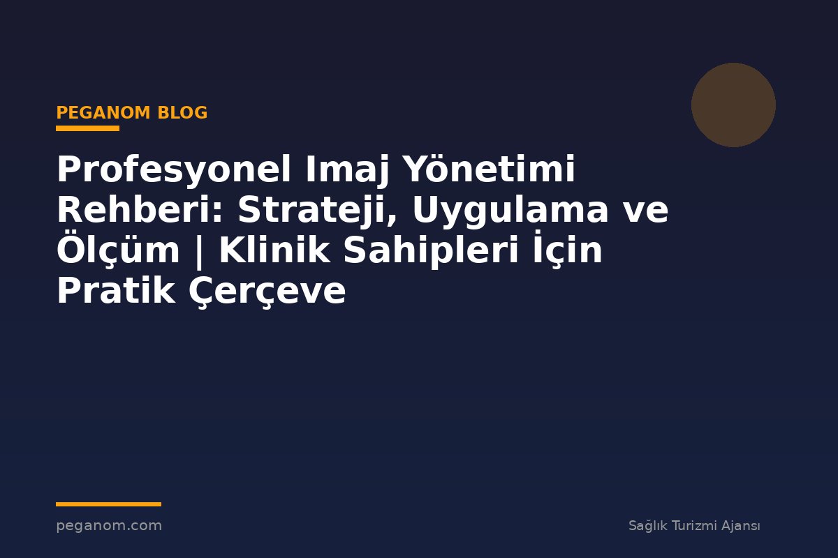 Profesyonel Imaj Yönetimi Rehberi: Strateji, Uygulama ve Ölçüm | Klinik Sahipleri İçin Pratik Çerçeve